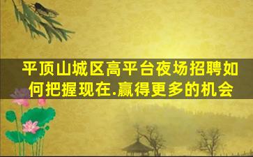 平顶山城区高平台夜场招聘如何把握现在.赢得更多的机会